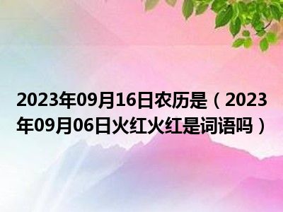 2023年09月16日农历是（2023年09月06日火红火红是词语吗）