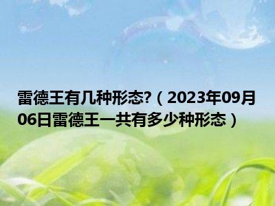 雷德王有几种形态 （2023年09月06日雷德王一共有多少种形态）