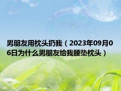 男朋友用枕头扔我（2023年09月06日为什么男朋友给我腰垫枕头）