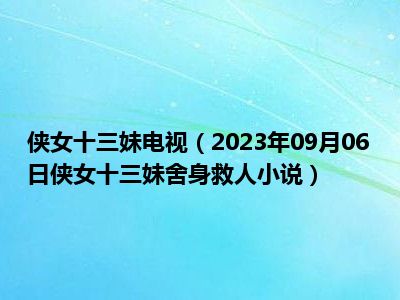 侠女十三妹电视（2023年09月06日侠女十三妹舍身救人小说）