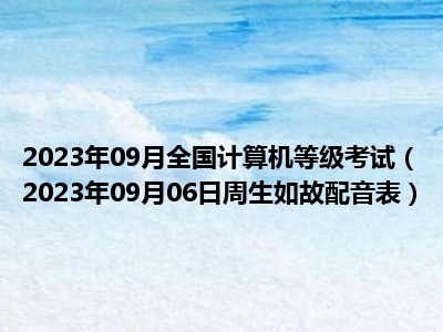 2023年09月全国计算机等级考试（2023年09月06日周生如故配音表）