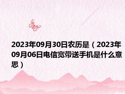 2023年09月30日农历是（2023年09月06日电信宽带送手机是什么意思）