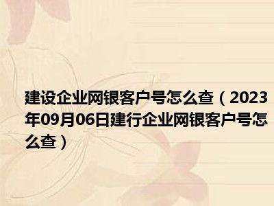 建设企业网银客户号怎么查（2023年09月06日建行企业网银客户号怎么查）