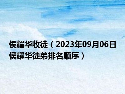 侯耀华收徒（2023年09月06日侯耀华徒弟排名顺序）