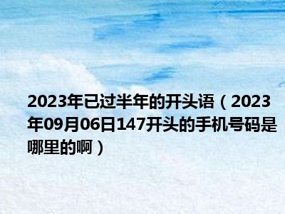 2023年已过半年的开头语（2023年09月06日147开头的手机号码是哪里的啊）