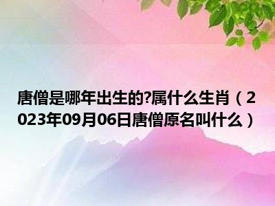 唐僧是哪年出生的 属什么生肖（2023年09月06日唐僧原名叫什么）