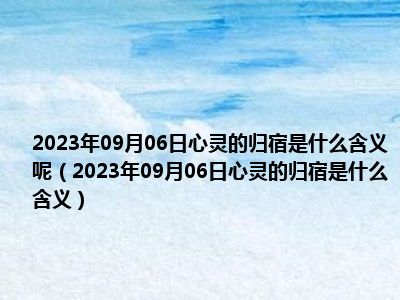 2023年09月06日心灵的归宿是什么含义呢（2023年09月06日心灵的归宿是什么含义）