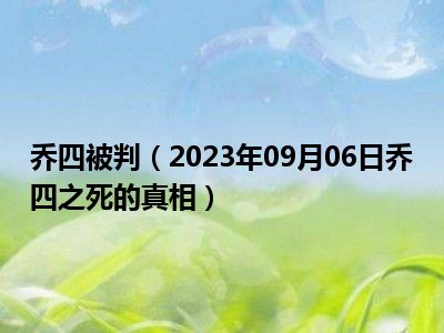 乔四被判（2023年09月06日乔四之死的真相）