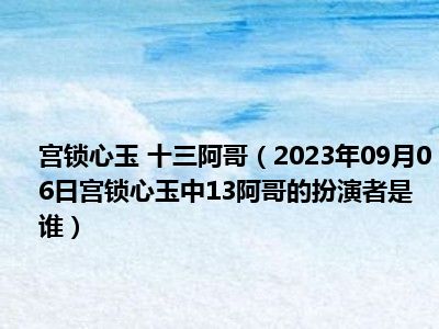 宫锁心玉 十三阿哥（2023年09月06日宫锁心玉中13阿哥的扮演者是谁）