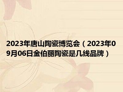 2023年唐山陶瓷博览会（2023年09月06日金伯丽陶瓷是几线品牌）