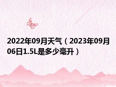 2022年09月天气（2023年09月06日1.5L是多少毫升）