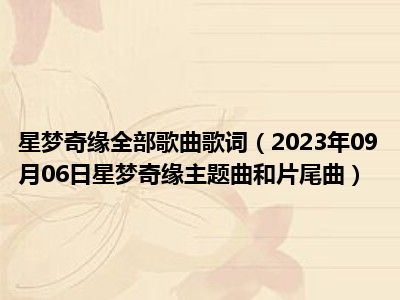 星梦奇缘全部歌曲歌词（2023年09月06日星梦奇缘主题曲和片尾曲）