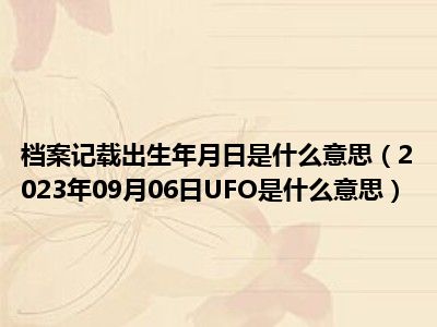 档案记载出生年月日是什么意思（2023年09月06日UFO是什么意思）