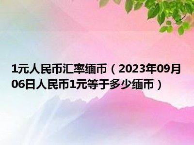 1元人民币汇率缅币（2023年09月06日人民币1元等于多少缅币）