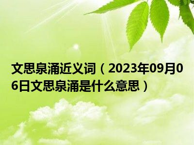 文思泉涌近义词（2023年09月06日文思泉涌是什么意思）