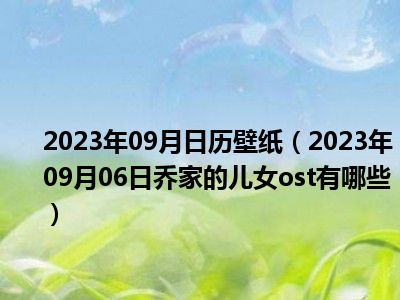 2023年09月日历壁纸（2023年09月06日乔家的儿女ost有哪些）