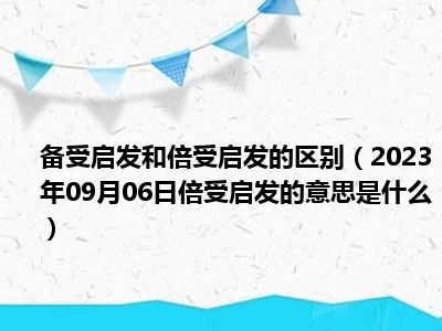 备受启发和倍受启发的区别（2023年09月06日倍受启发的意思是什么）