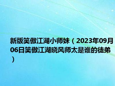 新版笑傲江湖小师妹（2023年09月06日笑傲江湖晓风师太是谁的徒弟）