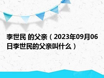 李世民 的父亲（2023年09月06日李世民的父亲叫什么）