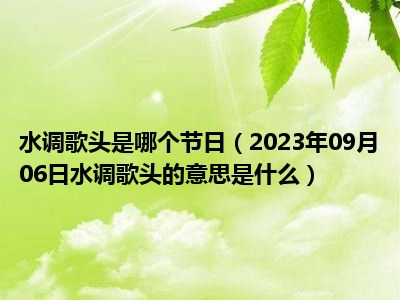 水调歌头是哪个节日（2023年09月06日水调歌头的意思是什么）