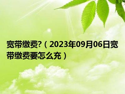 宽带缴费 （2023年09月06日宽带缴费要怎么充）