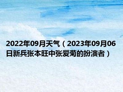 2022年09月天气（2023年09月06日新兵张本旺中张爱菊的扮演者）