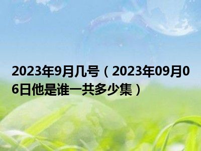 2023年9月几号（2023年09月06日他是谁一共多少集）