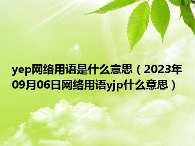 yep网络用语是什么意思（2023年09月06日网络用语yjp什么意思）