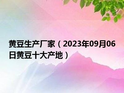 黄豆生产厂家（2023年09月06日黄豆十大产地）