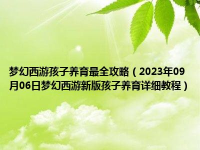 梦幻西游孩子养育最全攻略（2023年09月06日梦幻西游新版孩子养育详细教程）