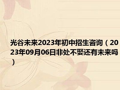 光谷未来2023年初中招生咨询（2023年09月06日非处不娶还有未来吗）