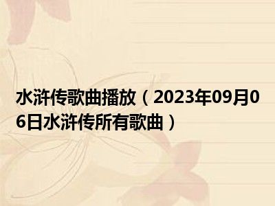 水浒传歌曲播放（2023年09月06日水浒传所有歌曲）