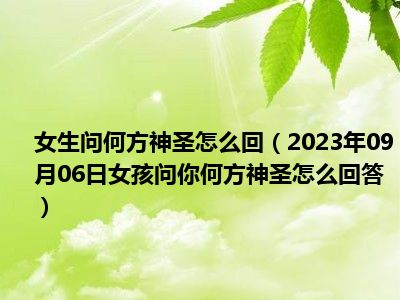 女生问何方神圣怎么回（2023年09月06日女孩问你何方神圣怎么回答）