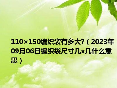 110×150编织袋有多大 （2023年09月06日编织袋尺寸几x几什么意思）