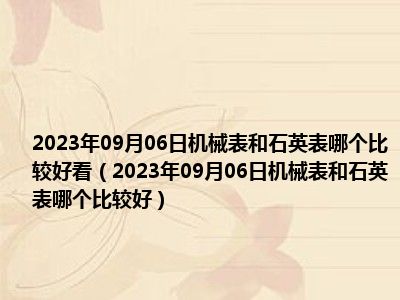 2023年09月06日机械表和石英表哪个比较好看（2023年09月06日机械表和石英表哪个比较好）