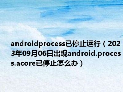 androidprocess已停止运行（2023年09月06日出现android.process.acore已停止怎么办）