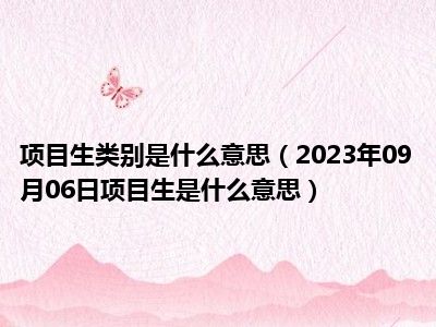 项目生类别是什么意思（2023年09月06日项目生是什么意思）