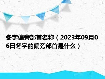 冬字偏旁部首名称（2023年09月06日冬字的偏旁部首是什么）