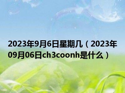 2023年9月6日星期几（2023年09月06日ch3coonh是什么）