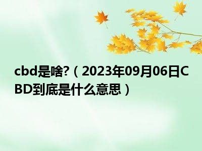 cbd是啥 （2023年09月06日CBD到底是什么意思）