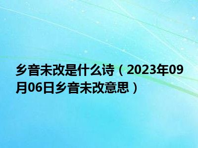 乡音未改是什么诗（2023年09月06日乡音未改意思）