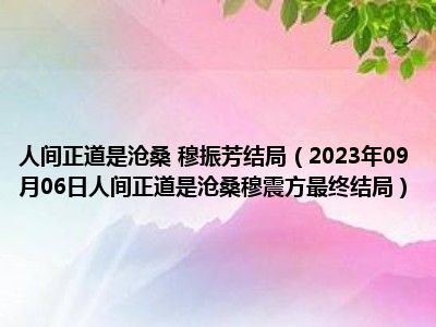 人间正道是沧桑 穆振芳结局（2023年09月06日人间正道是沧桑穆震方最终结局）