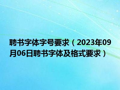 聘书字体字号要求（2023年09月06日聘书字体及格式要求）