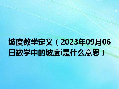 坡度数学定义（2023年09月06日数学中的坡度i是什么意思）