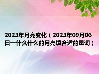 2023年月亮变化（2023年09月06日一什么什么的月亮填合适的量词）