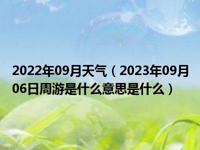 2022年09月天气（2023年09月06日周游是什么意思是什么）