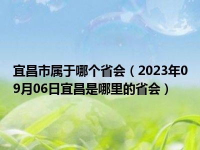 宜昌市属于哪个省会（2023年09月06日宜昌是哪里的省会）