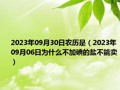 2023年09月30日农历是（2023年09月06日为什么不加碘的盐不能卖）