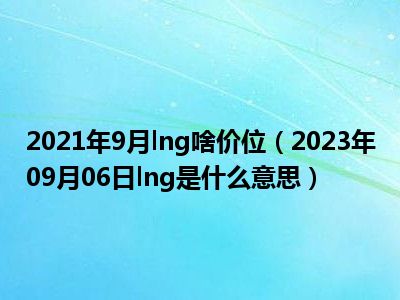 2021年9月lng啥价位（2023年09月06日lng是什么意思）