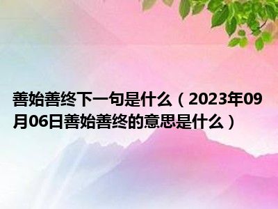 善始善终下一句是什么（2023年09月06日善始善终的意思是什么）